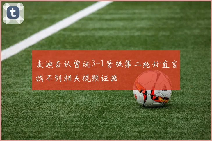 麦迪否认曾说3-1晋级第二轮好直言找不到相关视频证据