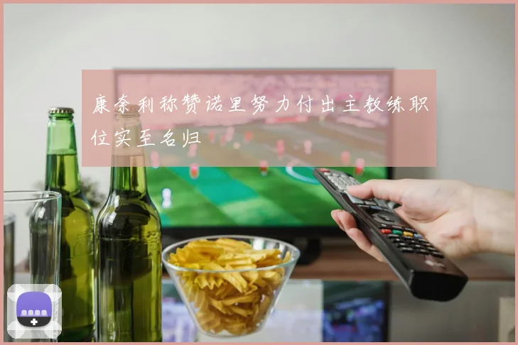 康奈利称赞诺里努力付出主教练职位实至名归