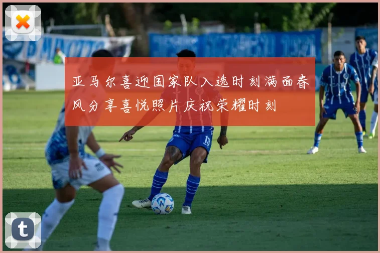 亚马尔喜迎国家队入选时刻满面春风分享喜悦照片庆祝荣耀时刻