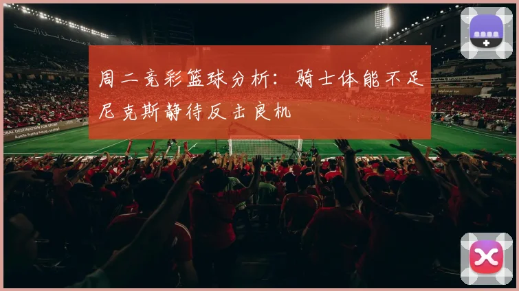 周二竞彩篮球分析：骑士体能不足尼克斯静待反击良机