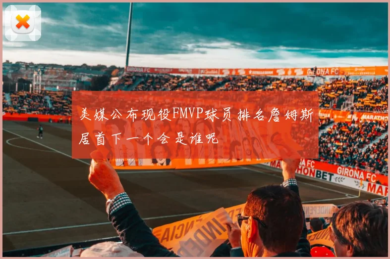 美媒公布现役FMVP球员排名詹姆斯居首下一个会是谁呢