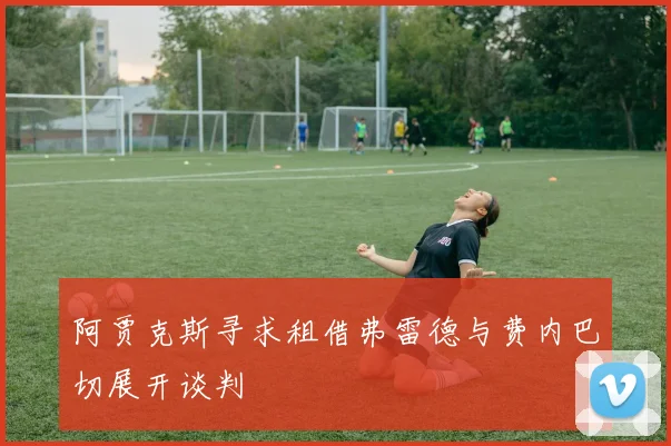阿贾克斯寻求租借弗雷德与费内巴切展开谈判