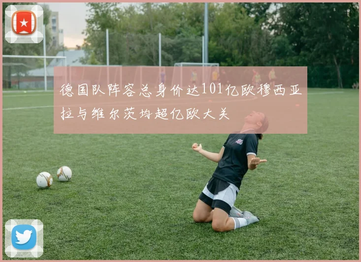 德国队阵容总身价达101亿欧穆西亚拉与维尔茨均超亿欧大关