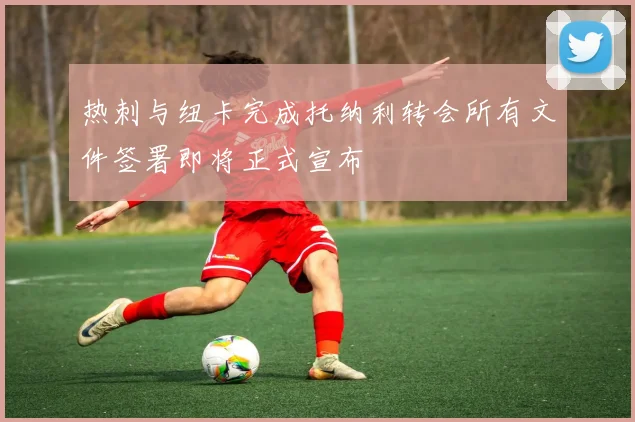 热刺与纽卡完成托纳利转会所有文件签署即将正式宣布