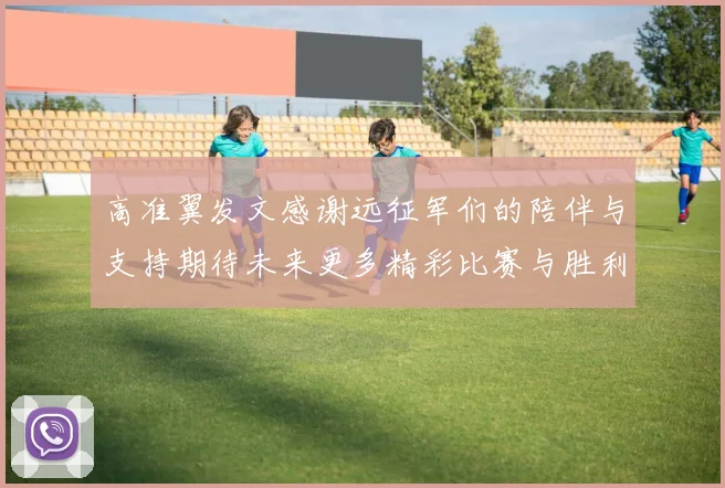 高准翼发文感谢远征军们的陪伴与支持期待未来更多精彩比赛与胜利