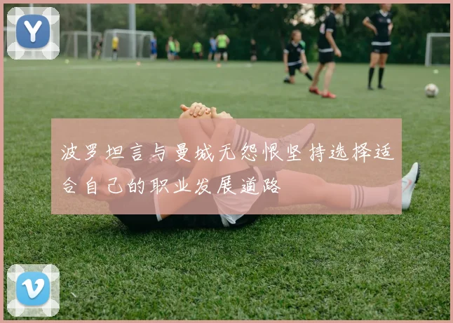 波罗坦言与曼城无怨恨坚持选择适合自己的职业发展道路