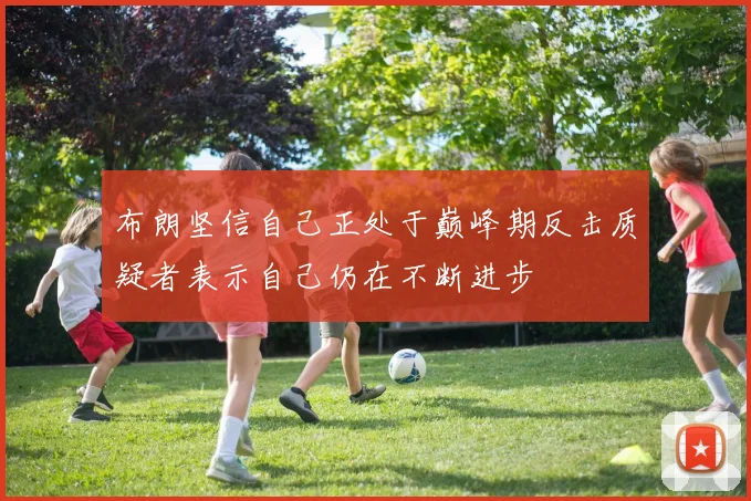 布朗坚信自己正处于巅峰期反击质疑者表示自己仍在不断进步
