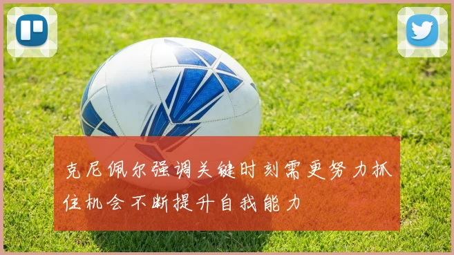 克尼佩尔强调关键时刻需更努力抓住机会不断提升自我能力