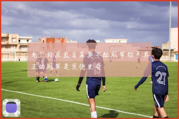 老贝好友直言莱奥不配冠军称号真正的冠军是莫德里奇