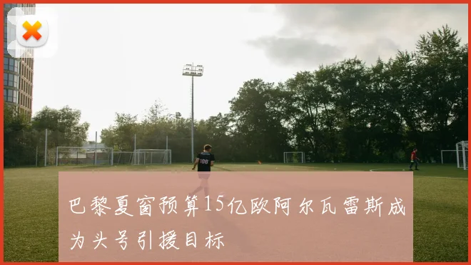 巴黎夏窗预算15亿欧阿尔瓦雷斯成为头号引援目标