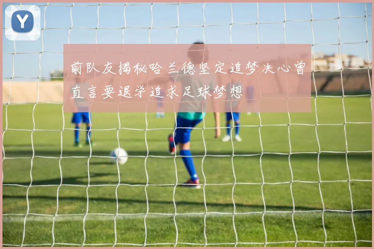 前队友揭秘哈兰德坚定追梦决心曾直言要退学追求足球梦想