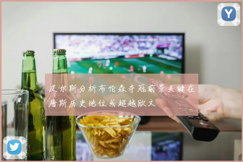 皮尔斯分析布伦森夺冠前景关键在唐斯历史地位或超越欧文