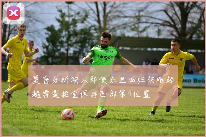 夏普分析湖人即便东里回归仍难超越雷霆掘金保持西部第4位置