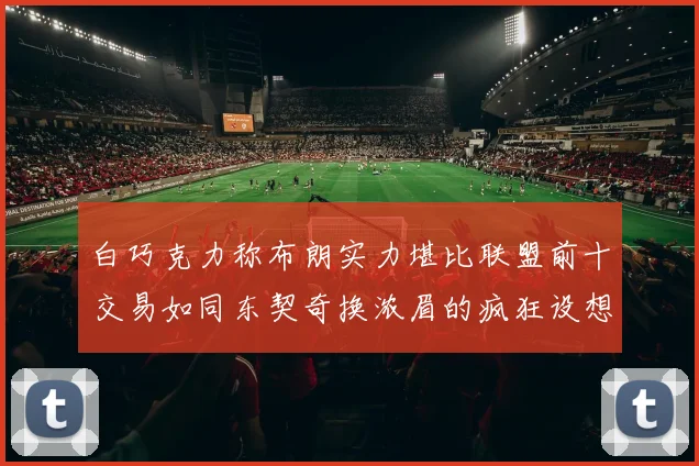 白巧克力称布朗实力堪比联盟前十交易如同东契奇换浓眉的疯狂设想