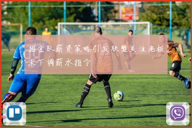 掘金队薪资策略引发联盟关注老板未下调薪水指令