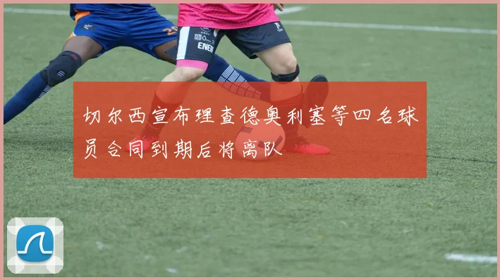 切尔西宣布理查德奥利塞等四名球员合同到期后将离队