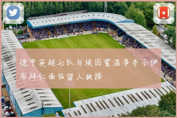 德甲英超七队与埃因霍温争夺小伊布拜仁面临留人抉择