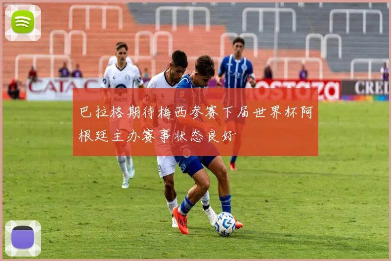 巴拉格期待梅西参赛下届世界杯阿根廷主办赛事状态良好