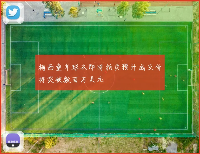 梅西童年球衣即将拍卖预计成交价将突破数百万美元