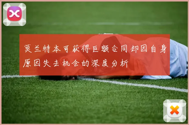 莫兰特本可获得巨额合同却因自身原因失去机会的深度分析