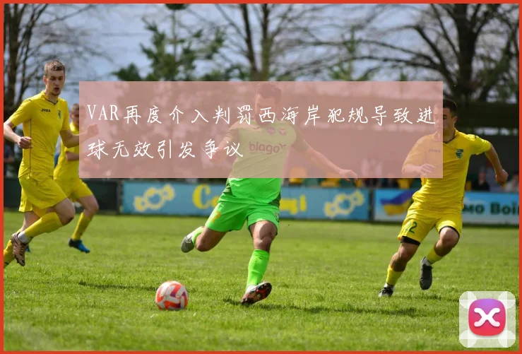 VAR再度介入判罚西海岸犯规导致进球无效引发争议