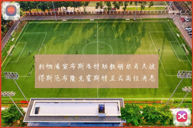 利物浦宣布斯洛特助教胡尔肖夫彼得斯范布隆克霍斯特正式离任消息
