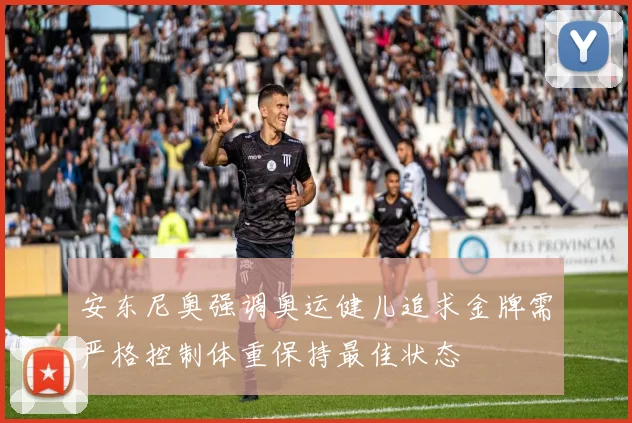 安东尼奥强调奥运健儿追求金牌需严格控制体重保持最佳状态