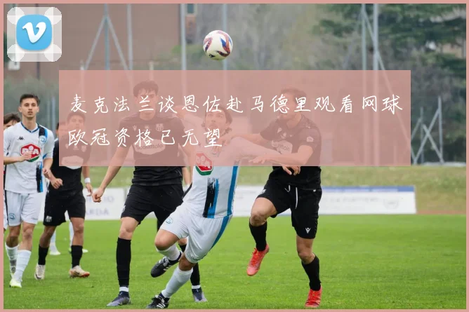 麦克法兰谈恩佐赴马德里观看网球欧冠资格已无望