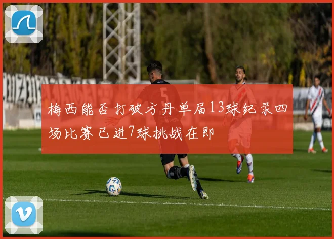 梅西能否打破方丹单届13球纪录四场比赛已进7球挑战在即