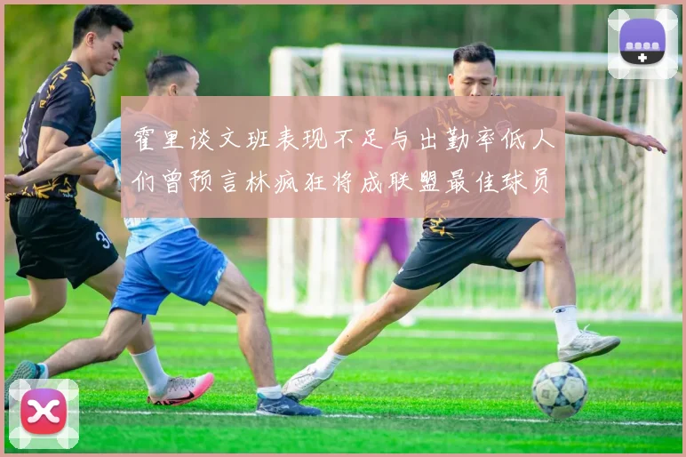 霍里谈文班表现不足与出勤率低人们曾预言林疯狂将成联盟最佳球员