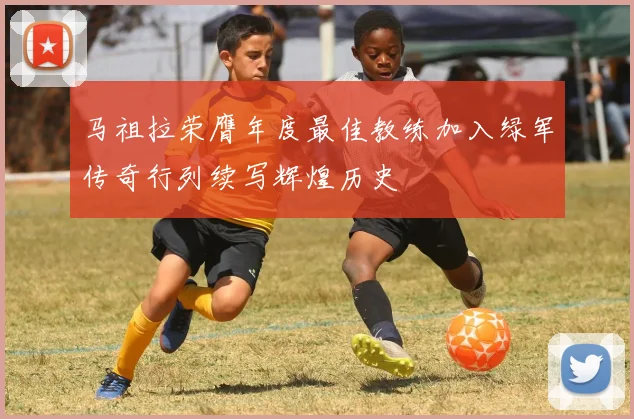马祖拉荣膺年度最佳教练加入绿军传奇行列续写辉煌历史