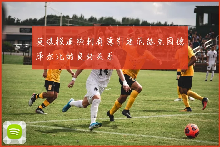 英媒报道热刺有意引进范赫克因德泽尔比的良好关系