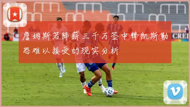 詹姆斯若降薪三千万签中锋凯斯勒恐难以接受的现实分析