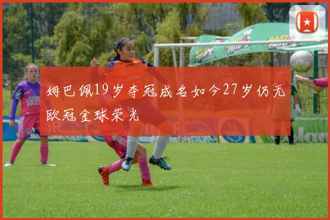 姆巴佩19岁夺冠成名如今27岁仍无欧冠金球荣光
